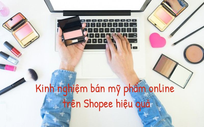 Chia sẻ kinh nghiệm bán mỹ phẩm online trên Shopee ra nhiều đơn nhất